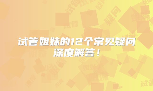试管姐妹的12个常见疑问深度解答！