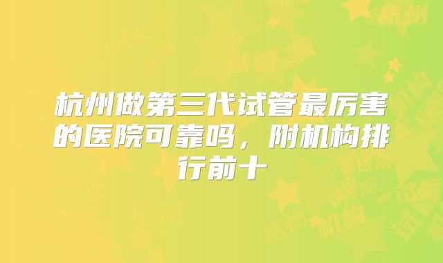 杭州做第三代试管最厉害的医院可靠吗，附机构排行前十
