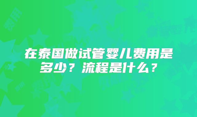 在泰国做试管婴儿费用是多少？流程是什么？
