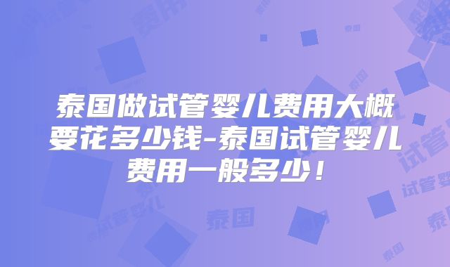 泰国做试管婴儿费用大概要花多少钱-泰国试管婴儿费用一般多少！