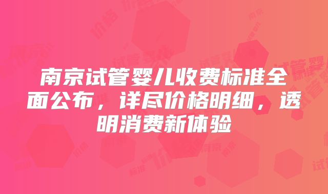 南京试管婴儿收费标准全面公布，详尽价格明细，透明消费新体验