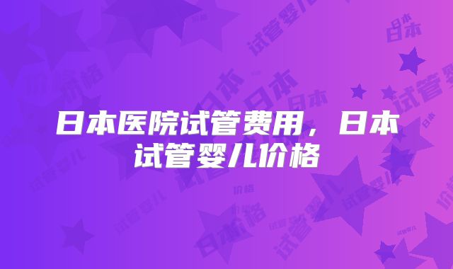日本医院试管费用，日本试管婴儿价格
