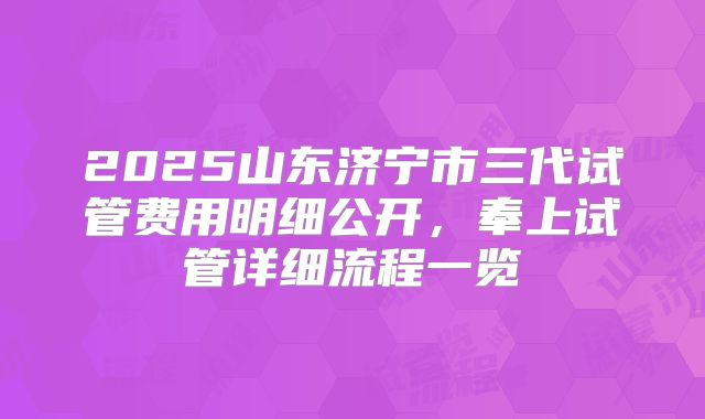2025山东济宁市三代试管费用明细公开，奉上试管详细流程一览