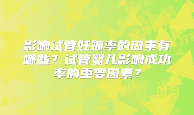 影响试管妊娠率的因素有哪些?试管婴儿影响成功率的重要因素?