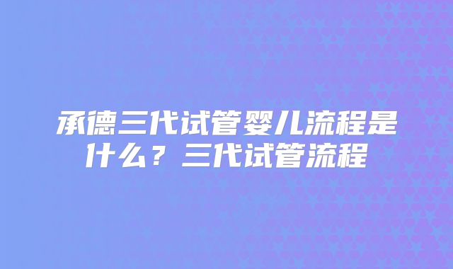 承德三代试管婴儿流程是什么？三代试管流程