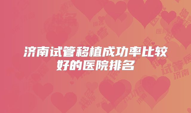 济南试管移植成功率比较好的医院排名