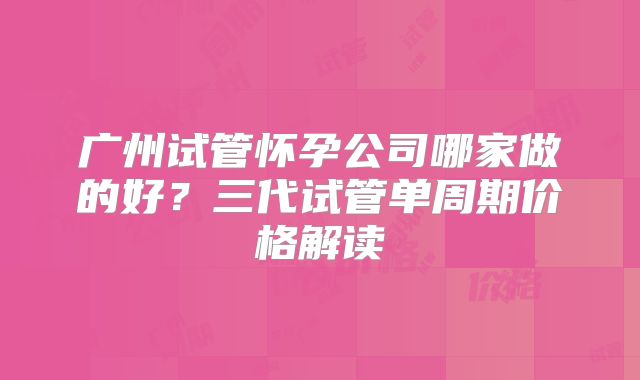 广州试管怀孕公司哪家做的好?三代试管单周期价格解读