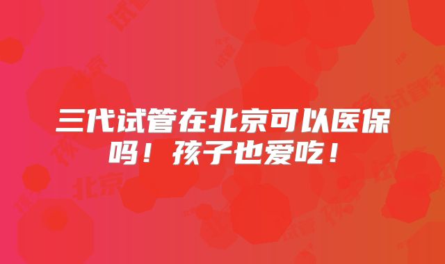 三代试管在北京可以医保吗!孩子也爱吃!