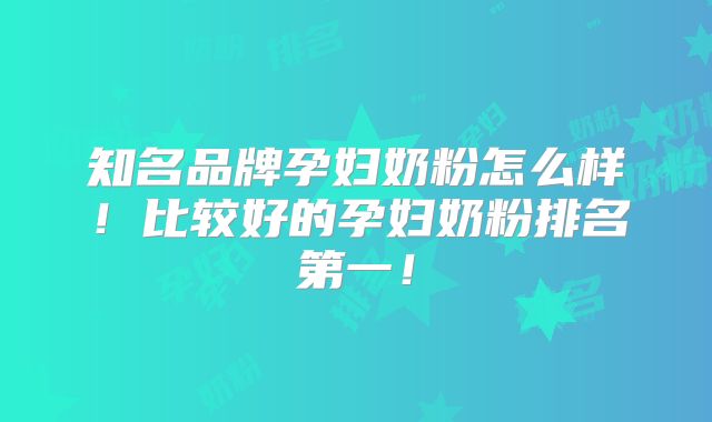 知名品牌孕妇奶粉怎么样！比较好的孕妇奶粉排名第一！