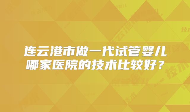 连云港市做一代试管婴儿哪家医院的技术比较好?