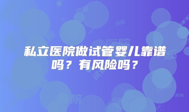 私立医院做试管婴儿靠谱吗？有风险吗？