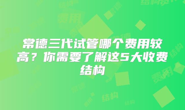 常德三代试管哪个费用较高？你需要了解这5大收费结构