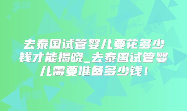 去泰国试管婴儿要花多少钱才能揭晓_去泰国试管婴儿需要准备多少钱！