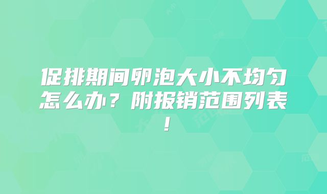 促排期间卵泡大小不均匀怎么办？附报销范围列表！