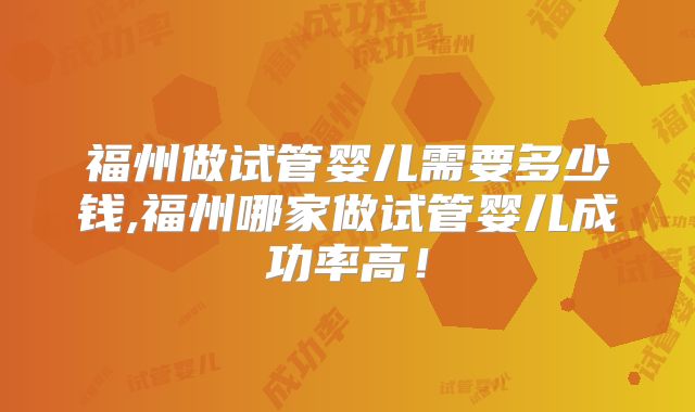 福州做试管婴儿需要多少钱,福州哪家做试管婴儿成功率高!