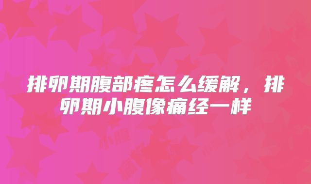 排卵期腹部疼怎么缓解,排卵期小腹像痛经一样