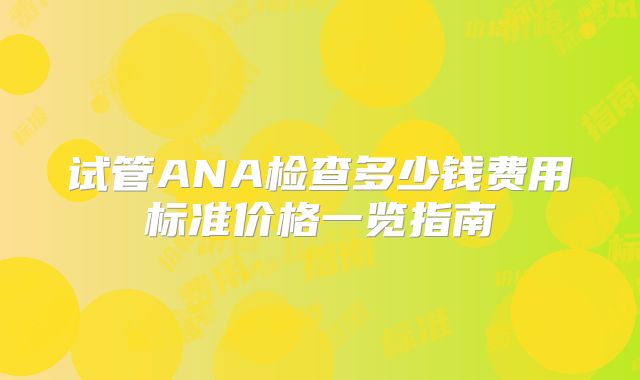 试管ANA检查多少钱费用标准价格一览指南