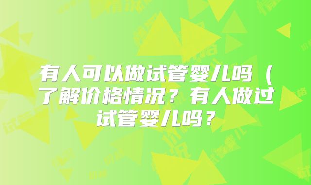有人可以做试管婴儿吗(了解价格情况?有人做过试管婴儿吗?