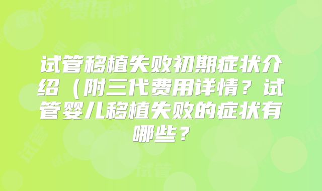 试管移植失败初期症状介绍(附三代费用详情?试管婴儿移植失败的症状有哪些?