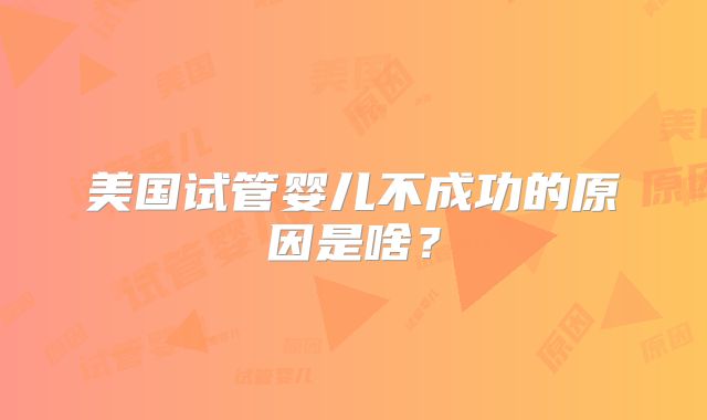 美国试管婴儿不成功的原因是啥？