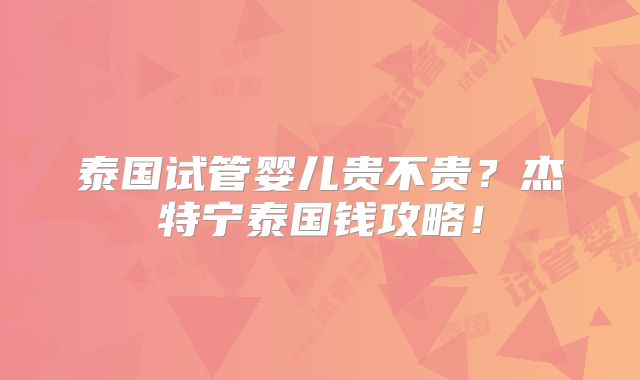 泰国试管婴儿贵不贵？杰特宁泰国钱攻略！