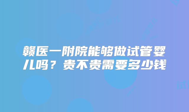 赣医一附院能够做试管婴儿吗？贵不贵需要多少钱