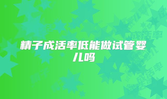 精子成活率低能做试管婴儿吗