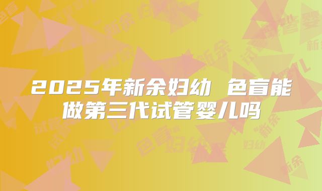 2025年新余妇幼 色盲能做第三代试管婴儿吗