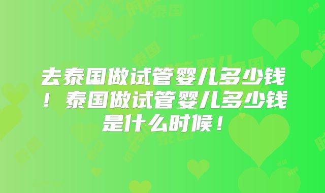 去泰国做试管婴儿多少钱！泰国做试管婴儿多少钱是什么时候！