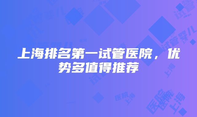 上海排名第一试管医院,优势多值得推荐