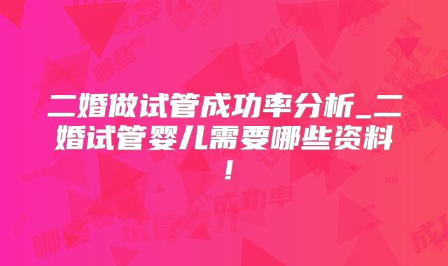 二婚做试管成功率分析_二婚试管婴儿需要哪些资料！