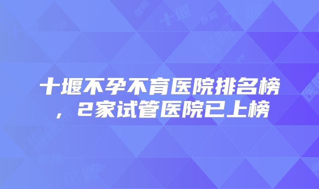 十堰不孕不育医院排名榜，2家试管医院已上榜