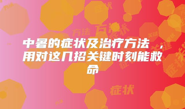 中暑的症状及治疗方法 ，用对这几招关键时刻能救命