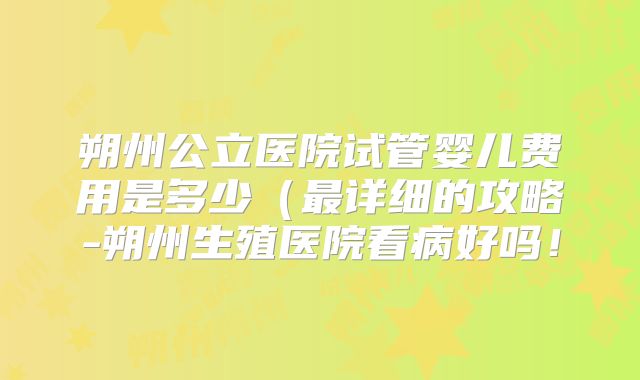 朔州公立医院试管婴儿费用是多少(最详细的攻略-朔州生殖医院看病好吗!