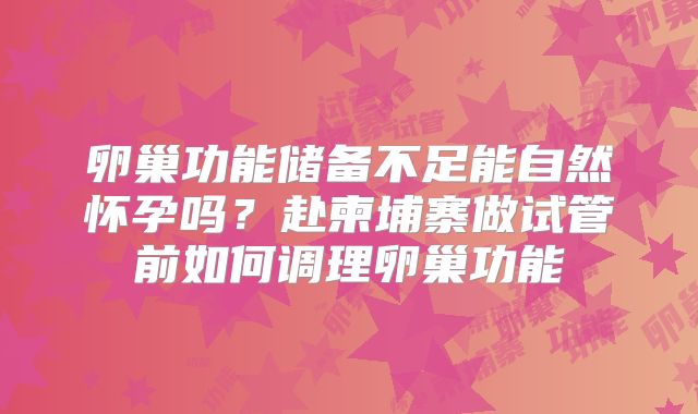 卵巢功能储备不足能自然怀孕吗？赴柬埔寨做试管前如何调理卵巢功能
