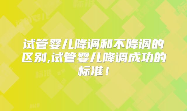 试管婴儿降调和不降调的区别,试管婴儿降调成功的标准!