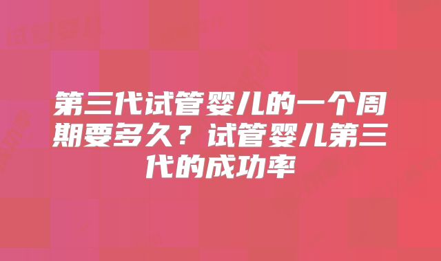 第三代试管婴儿的一个周期要多久？试管婴儿第三代的成功率