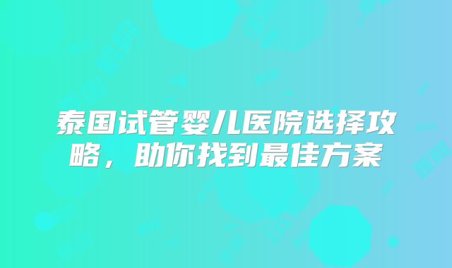 泰国试管婴儿医院选择攻略，助你找到最佳方案