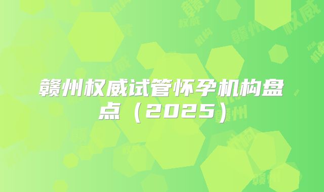 赣州权威试管怀孕机构盘点（2025）