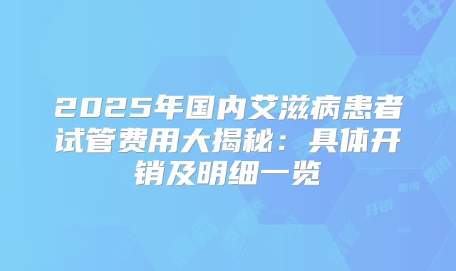 2025年国内艾滋病患者试管费用大揭秘：具体开销及明细一览