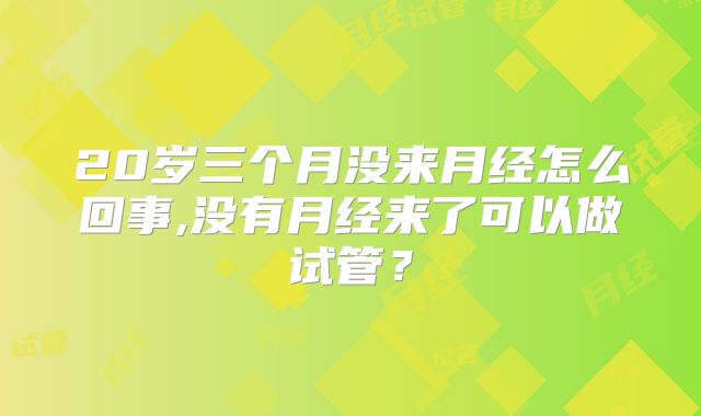 20岁三个月没来月经怎么回事,没有月经来了可以做试管？