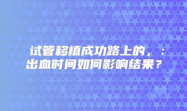 ‌试管移植成功路上的，：出血时间如何影响结果？