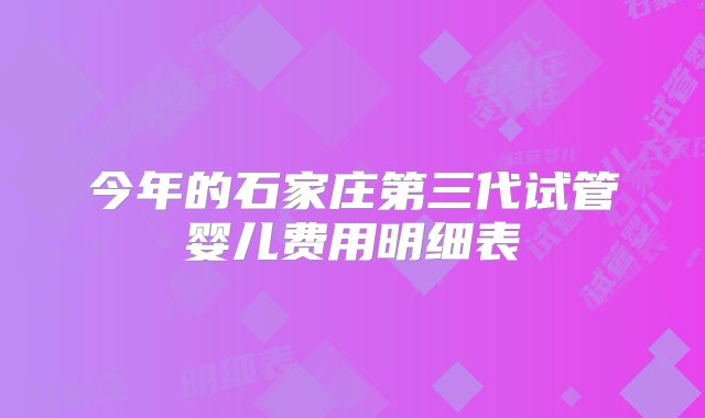 今年的石家庄第三代试管婴儿费用明细表