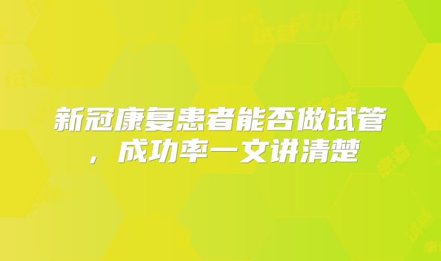 新冠康复患者能否做试管,成功率一文讲清楚
