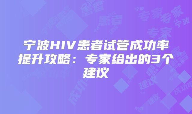 宁波HIV患者试管成功率提升攻略:专家给出的3个建议