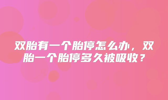 双胎有一个胎停怎么办，双胎一个胎停多久被吸收？