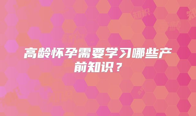 高龄怀孕需要学习哪些产前知识？