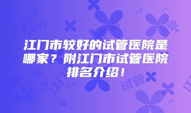 江门市较好的试管医院是哪家?附江门市试管医院排名介绍!