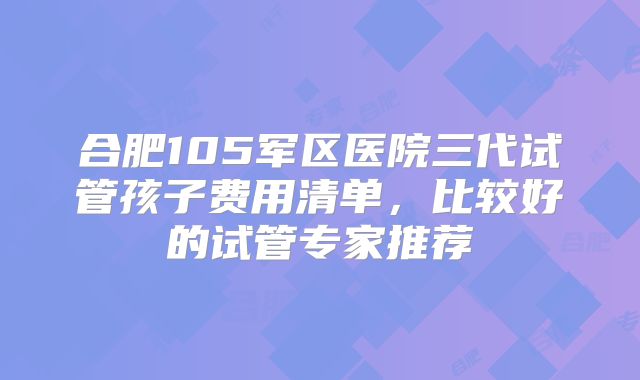 合肥105军区医院三代试管孩子费用清单，比较好的试管专家推荐