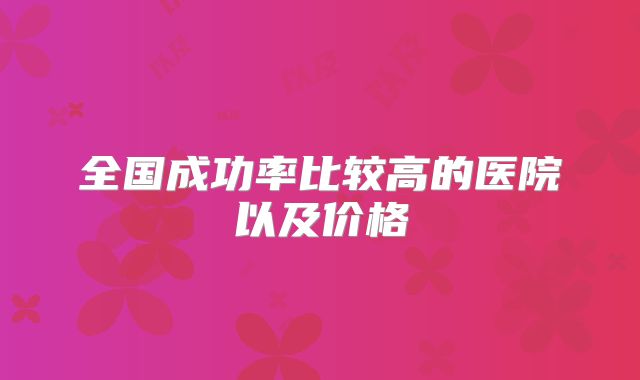 全国成功率比较高的医院以及价格